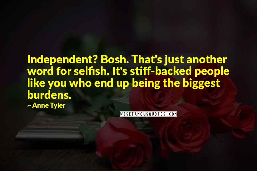 Anne Tyler Quotes: Independent? Bosh. That's just another word for selfish. It's stiff-backed people like you who end up being the biggest burdens.