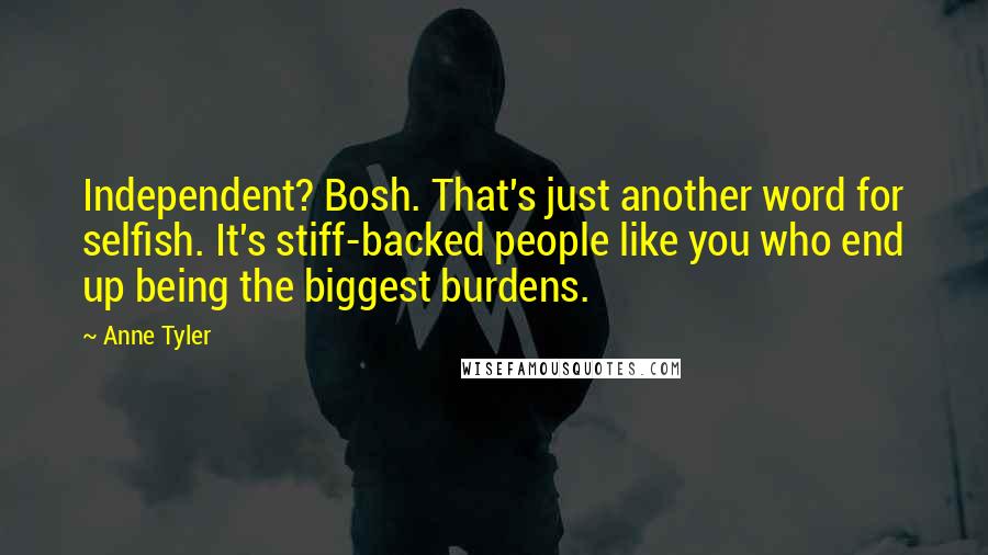 Anne Tyler Quotes: Independent? Bosh. That's just another word for selfish. It's stiff-backed people like you who end up being the biggest burdens.