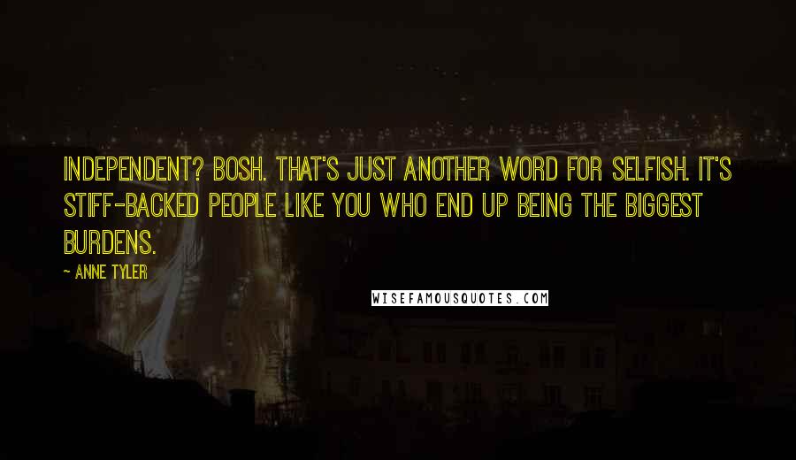 Anne Tyler Quotes: Independent? Bosh. That's just another word for selfish. It's stiff-backed people like you who end up being the biggest burdens.