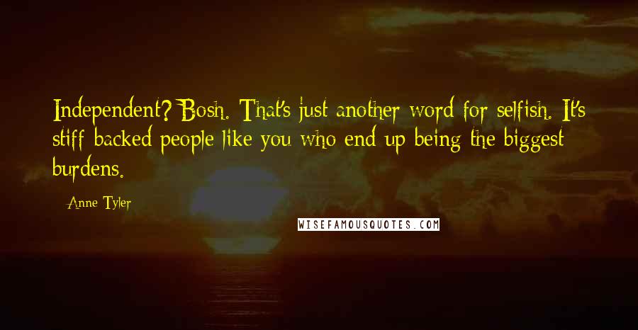 Anne Tyler Quotes: Independent? Bosh. That's just another word for selfish. It's stiff-backed people like you who end up being the biggest burdens.