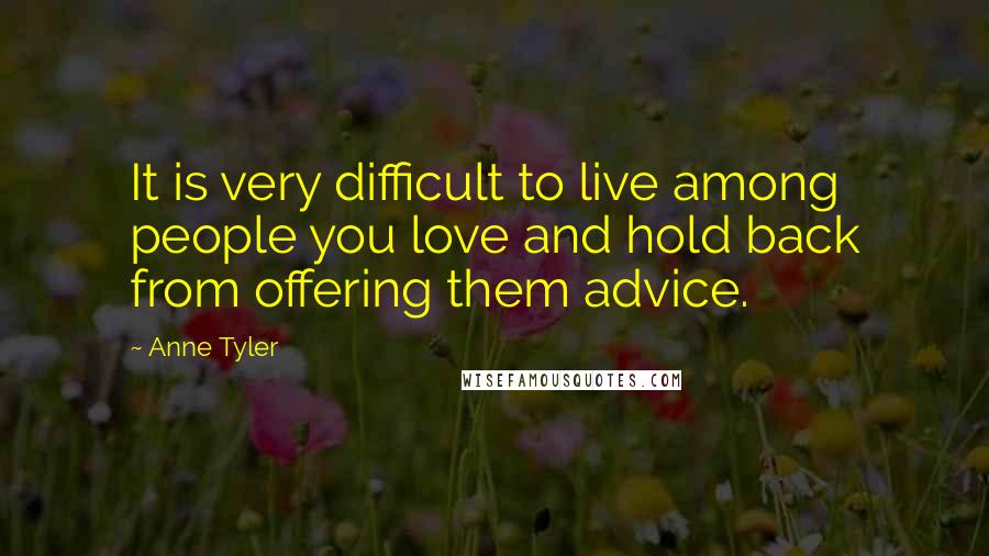 Anne Tyler Quotes: It is very difficult to live among people you love and hold back from offering them advice.