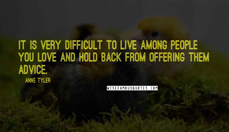 Anne Tyler Quotes: It is very difficult to live among people you love and hold back from offering them advice.