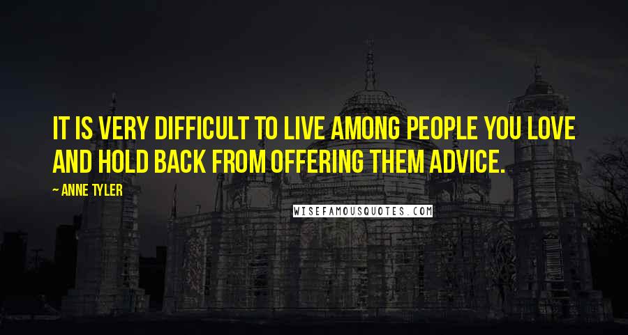 Anne Tyler Quotes: It is very difficult to live among people you love and hold back from offering them advice.