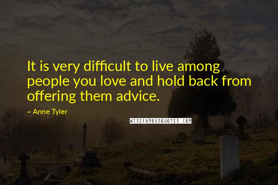 Anne Tyler Quotes: It is very difficult to live among people you love and hold back from offering them advice.