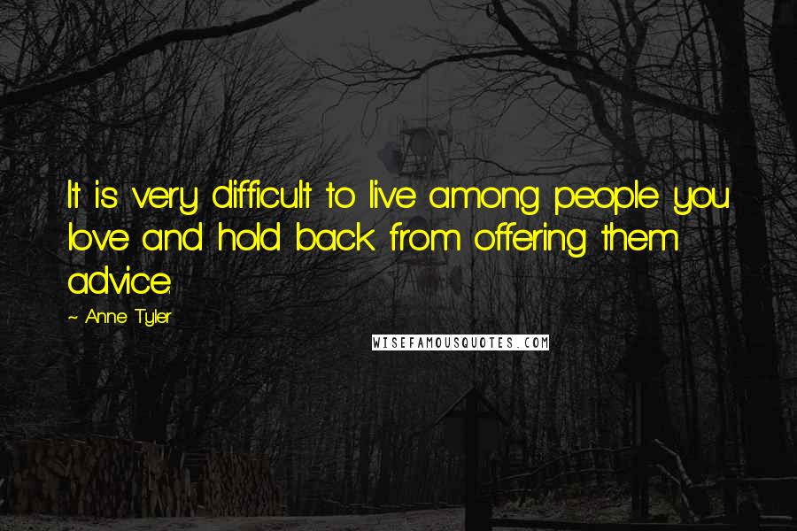 Anne Tyler Quotes: It is very difficult to live among people you love and hold back from offering them advice.