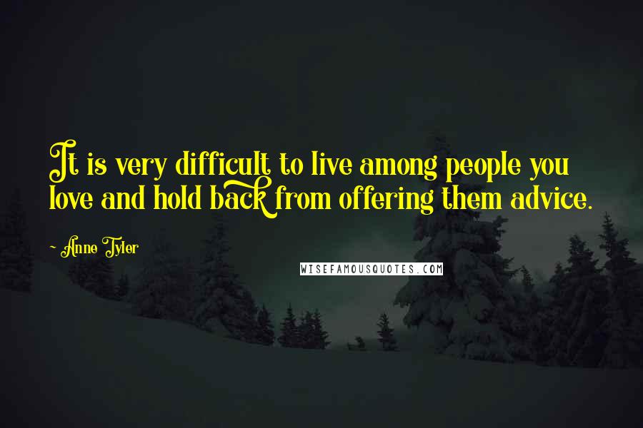 Anne Tyler Quotes: It is very difficult to live among people you love and hold back from offering them advice.