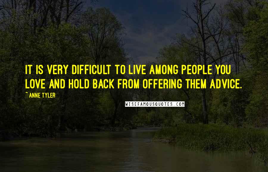 Anne Tyler Quotes: It is very difficult to live among people you love and hold back from offering them advice.