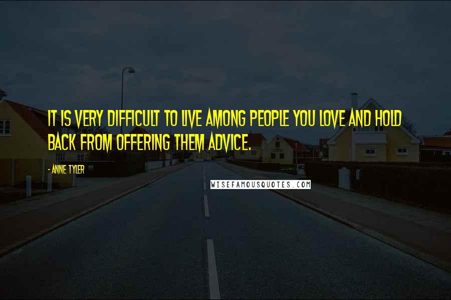 Anne Tyler Quotes: It is very difficult to live among people you love and hold back from offering them advice.