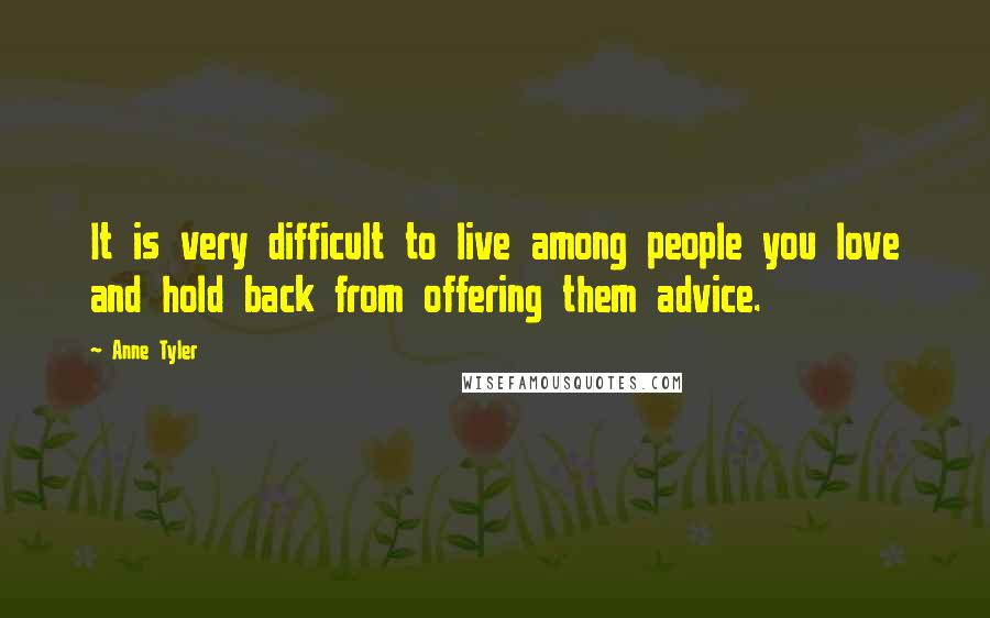 Anne Tyler Quotes: It is very difficult to live among people you love and hold back from offering them advice.