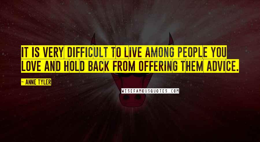 Anne Tyler Quotes: It is very difficult to live among people you love and hold back from offering them advice.