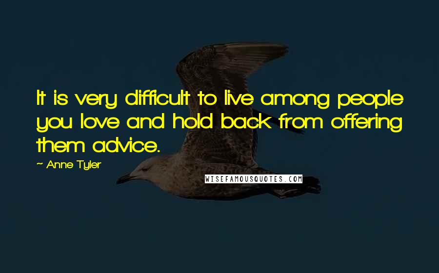 Anne Tyler Quotes: It is very difficult to live among people you love and hold back from offering them advice.
