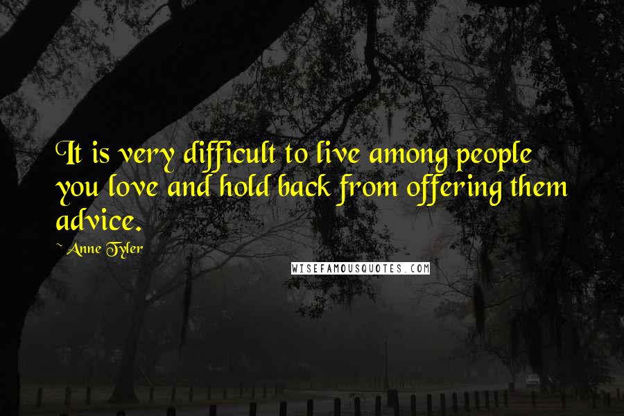 Anne Tyler Quotes: It is very difficult to live among people you love and hold back from offering them advice.