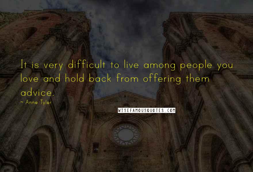 Anne Tyler Quotes: It is very difficult to live among people you love and hold back from offering them advice.