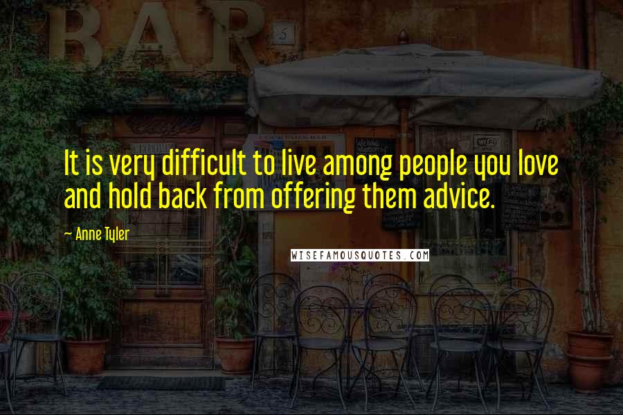 Anne Tyler Quotes: It is very difficult to live among people you love and hold back from offering them advice.