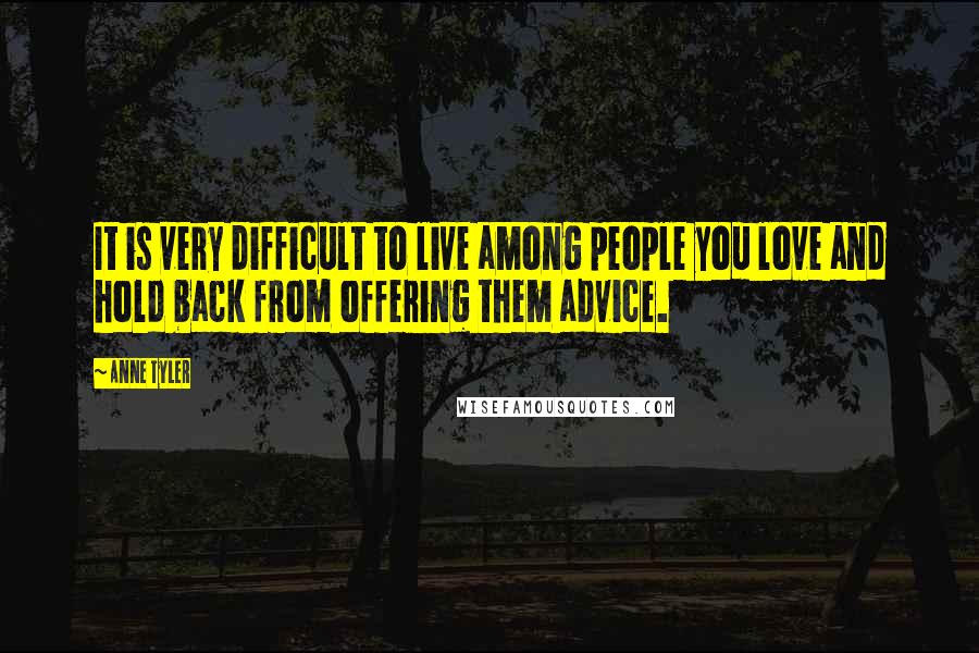 Anne Tyler Quotes: It is very difficult to live among people you love and hold back from offering them advice.