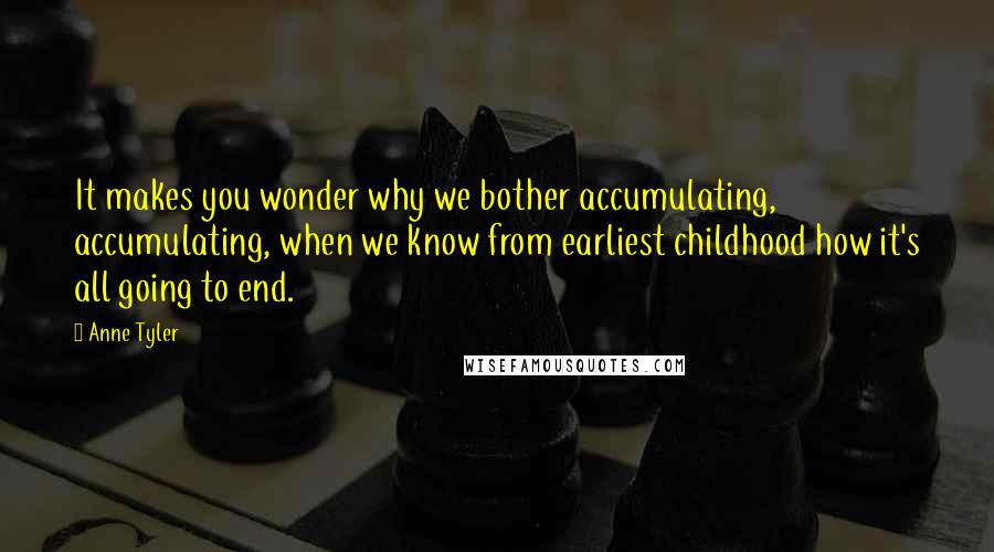 Anne Tyler Quotes: It makes you wonder why we bother accumulating, accumulating, when we know from earliest childhood how it's all going to end.