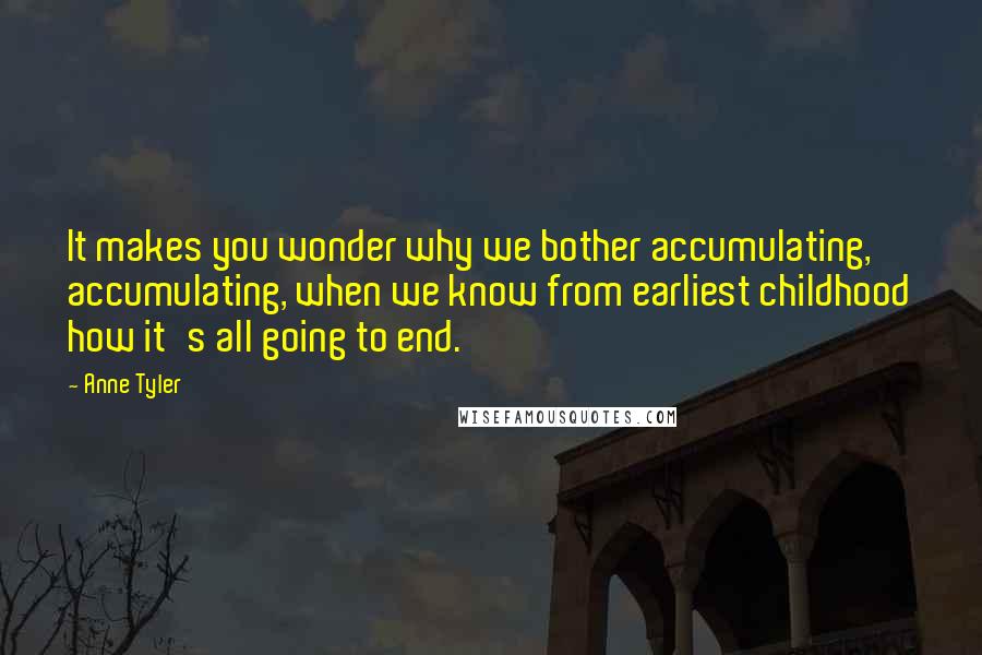 Anne Tyler Quotes: It makes you wonder why we bother accumulating, accumulating, when we know from earliest childhood how it's all going to end.