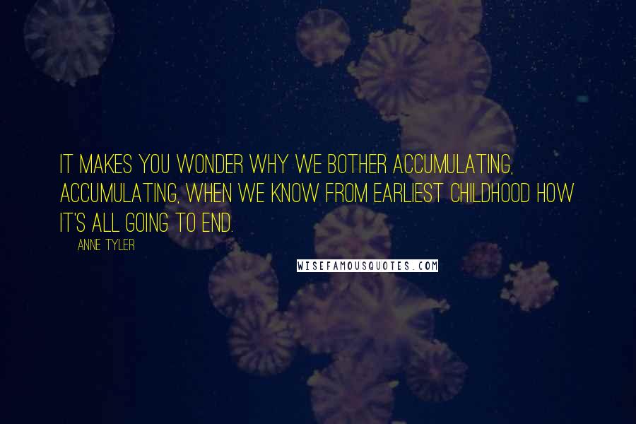 Anne Tyler Quotes: It makes you wonder why we bother accumulating, accumulating, when we know from earliest childhood how it's all going to end.