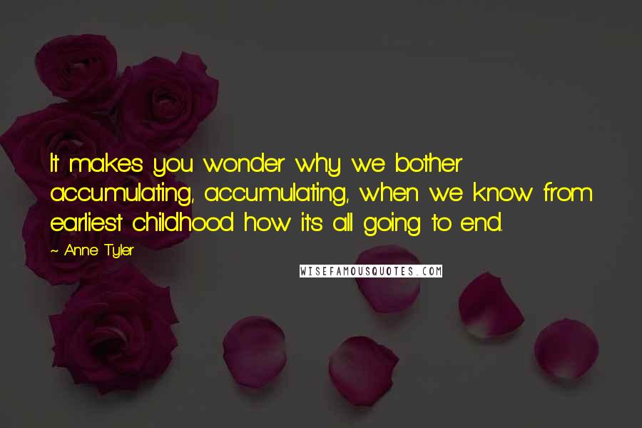 Anne Tyler Quotes: It makes you wonder why we bother accumulating, accumulating, when we know from earliest childhood how it's all going to end.