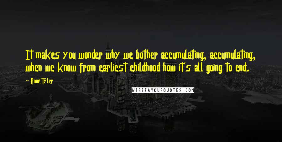 Anne Tyler Quotes: It makes you wonder why we bother accumulating, accumulating, when we know from earliest childhood how it's all going to end.