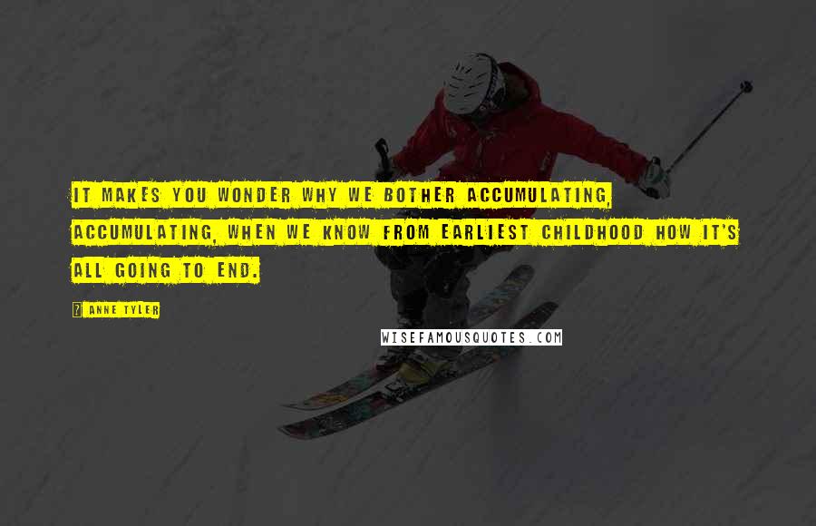 Anne Tyler Quotes: It makes you wonder why we bother accumulating, accumulating, when we know from earliest childhood how it's all going to end.
