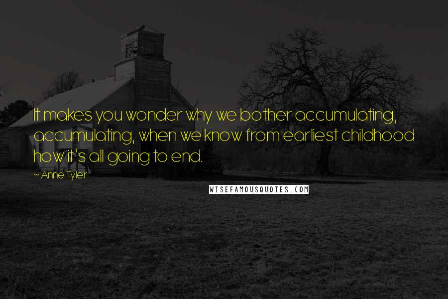 Anne Tyler Quotes: It makes you wonder why we bother accumulating, accumulating, when we know from earliest childhood how it's all going to end.