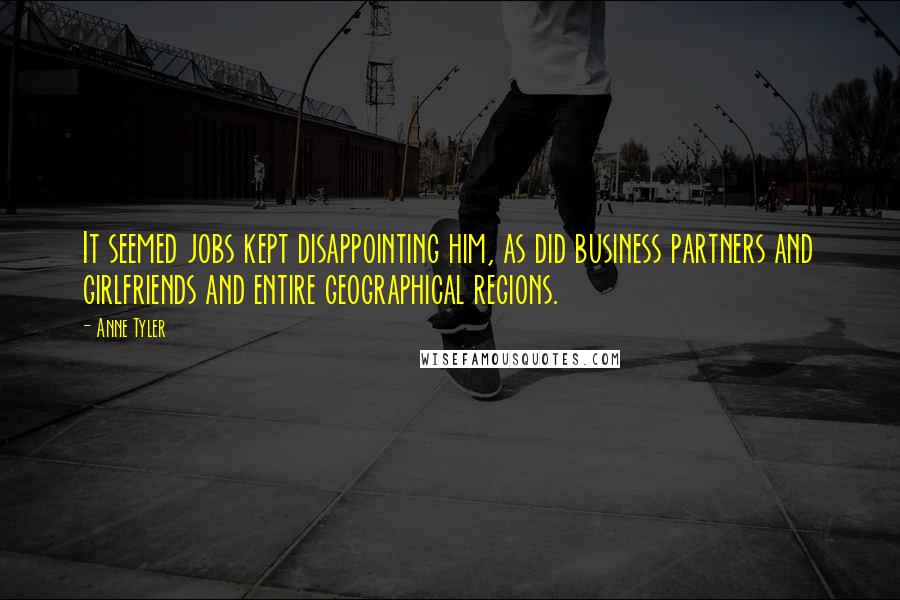 Anne Tyler Quotes: It seemed jobs kept disappointing him, as did business partners and girlfriends and entire geographical regions.