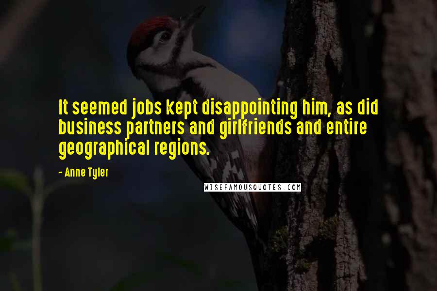 Anne Tyler Quotes: It seemed jobs kept disappointing him, as did business partners and girlfriends and entire geographical regions.