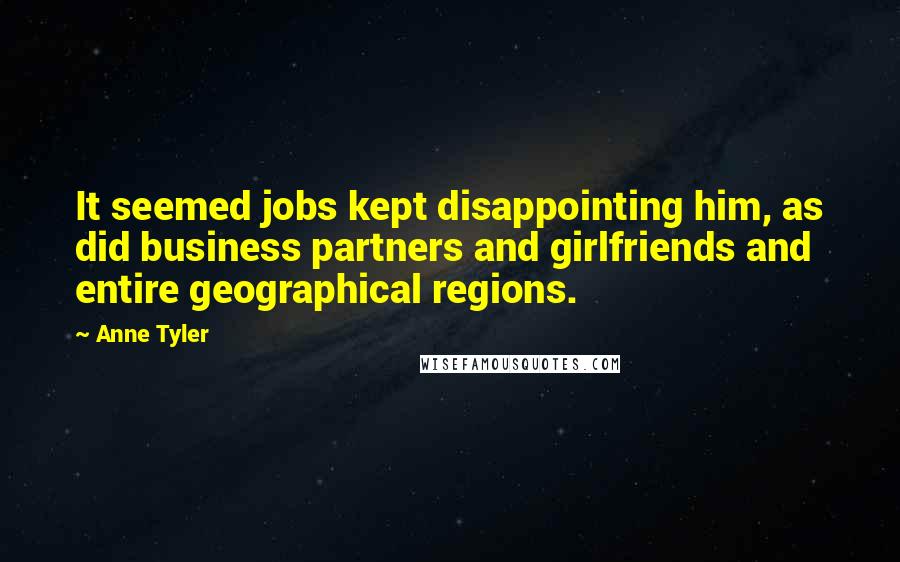 Anne Tyler Quotes: It seemed jobs kept disappointing him, as did business partners and girlfriends and entire geographical regions.