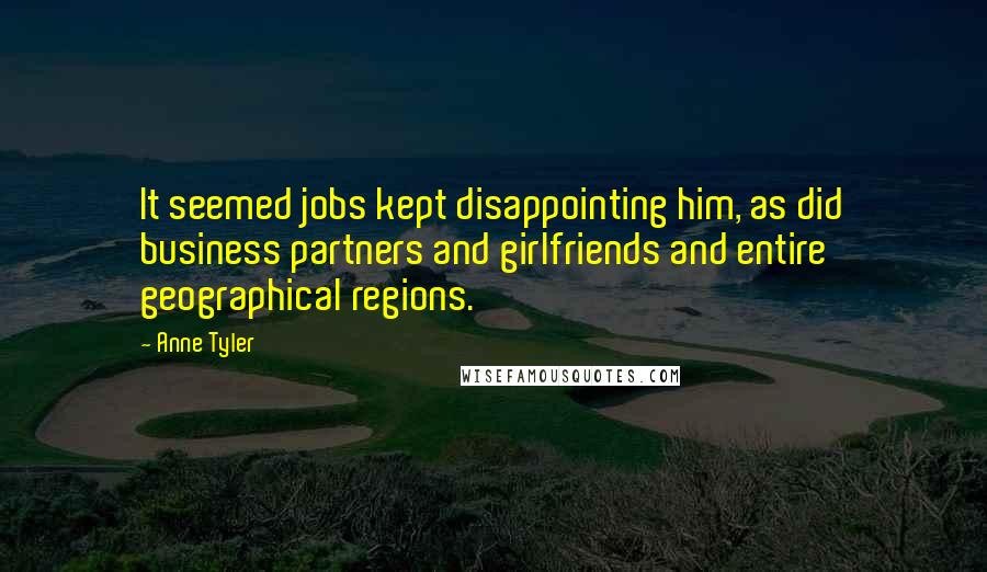 Anne Tyler Quotes: It seemed jobs kept disappointing him, as did business partners and girlfriends and entire geographical regions.