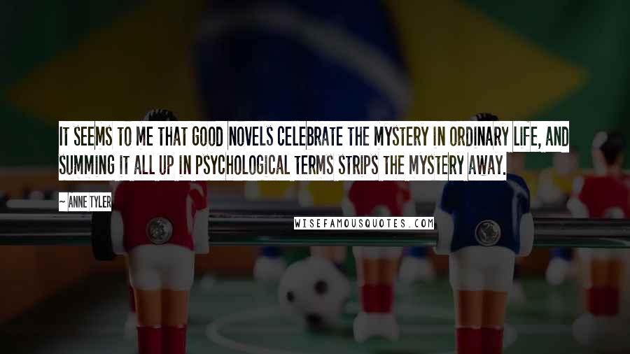 Anne Tyler Quotes: It seems to me that good novels celebrate the mystery in ordinary life, and summing it all up in psychological terms strips the mystery away.