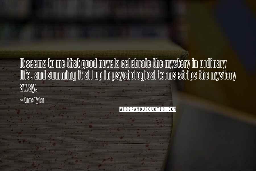 Anne Tyler Quotes: It seems to me that good novels celebrate the mystery in ordinary life, and summing it all up in psychological terms strips the mystery away.