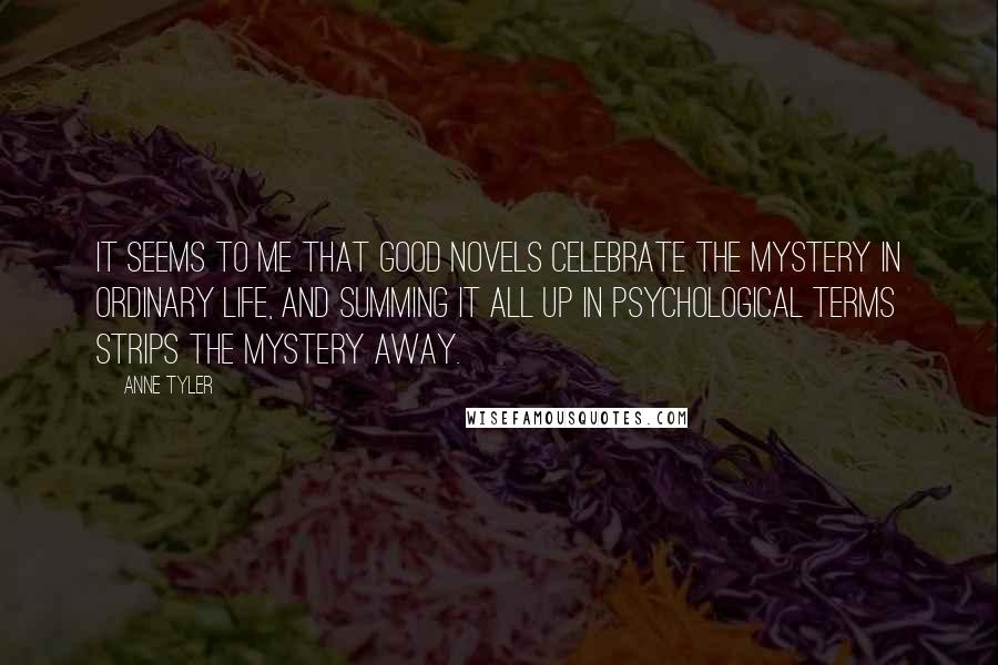 Anne Tyler Quotes: It seems to me that good novels celebrate the mystery in ordinary life, and summing it all up in psychological terms strips the mystery away.