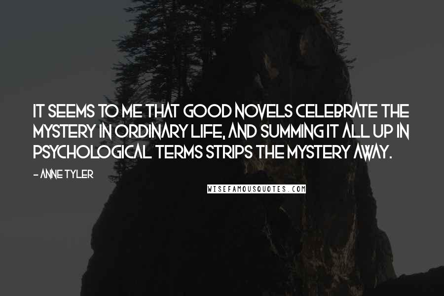 Anne Tyler Quotes: It seems to me that good novels celebrate the mystery in ordinary life, and summing it all up in psychological terms strips the mystery away.