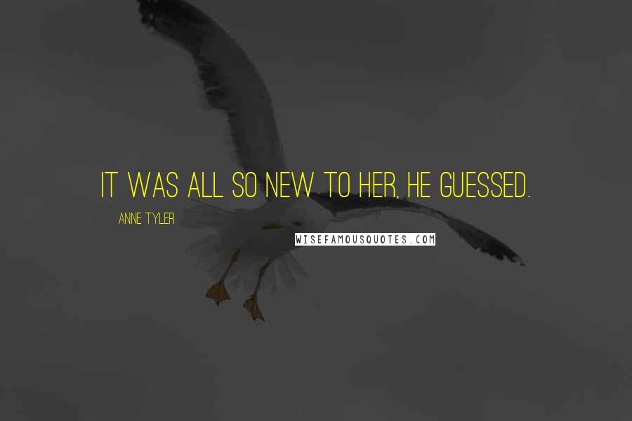 Anne Tyler Quotes: it was all so new to her, he guessed.