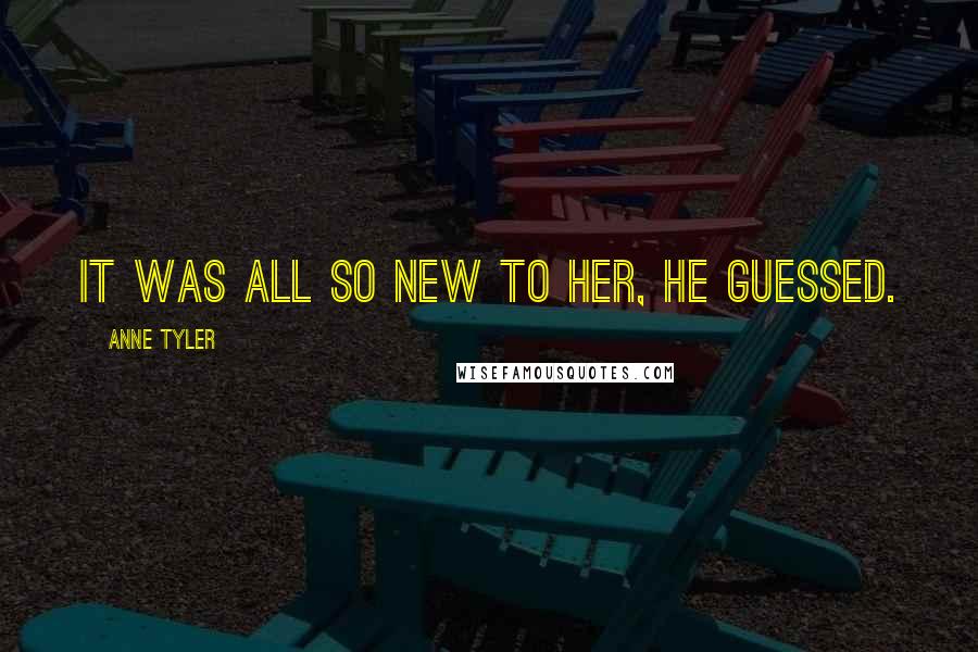Anne Tyler Quotes: it was all so new to her, he guessed.