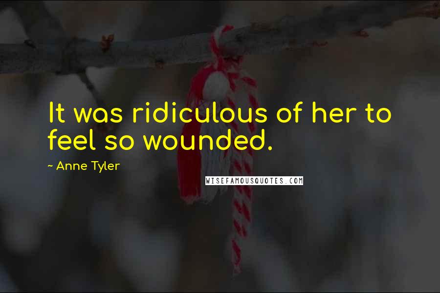 Anne Tyler Quotes: It was ridiculous of her to feel so wounded.
