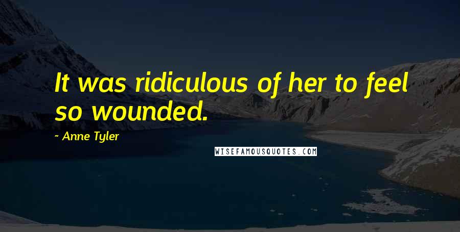 Anne Tyler Quotes: It was ridiculous of her to feel so wounded.