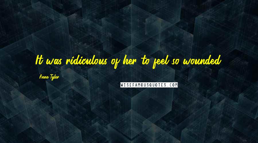 Anne Tyler Quotes: It was ridiculous of her to feel so wounded.