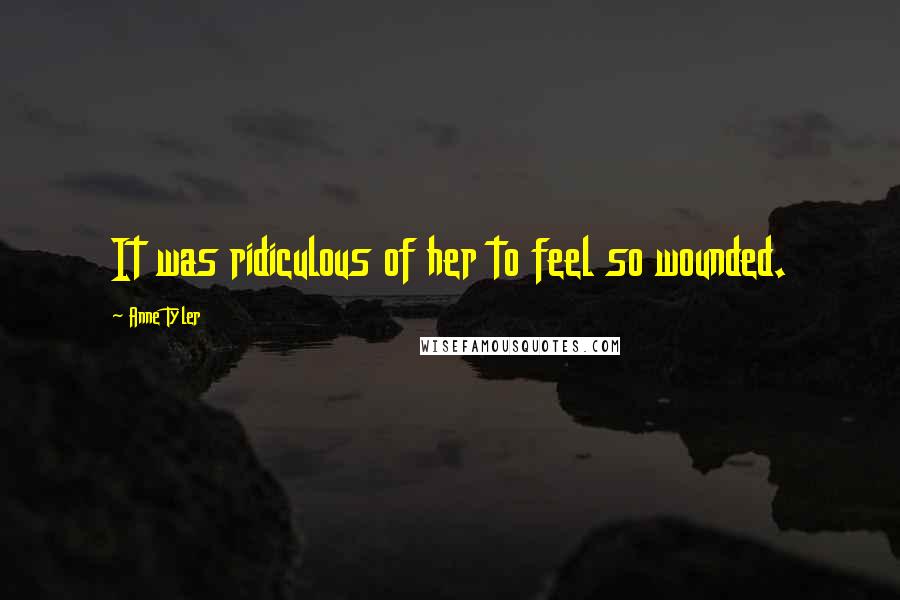 Anne Tyler Quotes: It was ridiculous of her to feel so wounded.