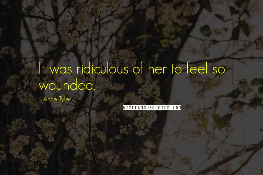 Anne Tyler Quotes: It was ridiculous of her to feel so wounded.