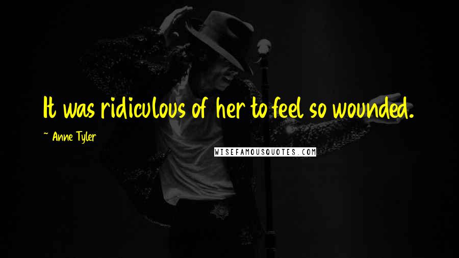 Anne Tyler Quotes: It was ridiculous of her to feel so wounded.