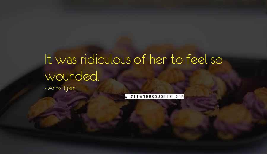 Anne Tyler Quotes: It was ridiculous of her to feel so wounded.