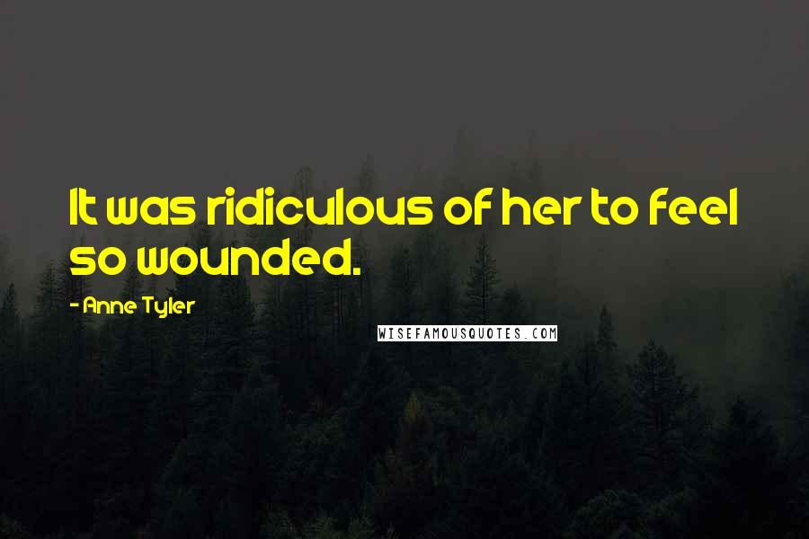 Anne Tyler Quotes: It was ridiculous of her to feel so wounded.
