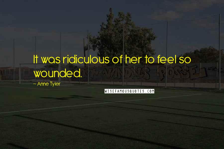 Anne Tyler Quotes: It was ridiculous of her to feel so wounded.