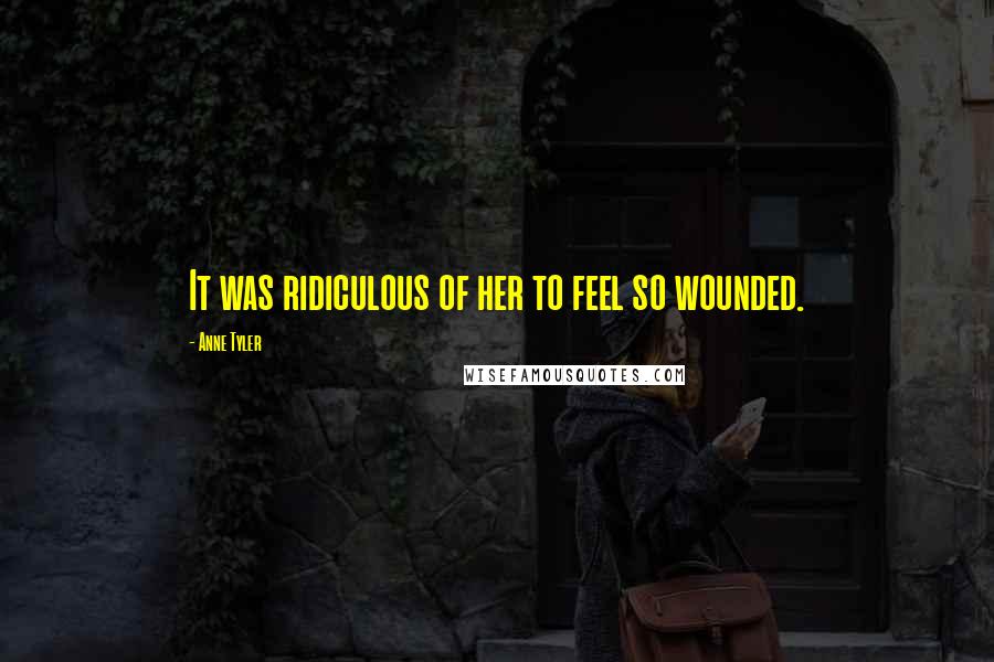 Anne Tyler Quotes: It was ridiculous of her to feel so wounded.