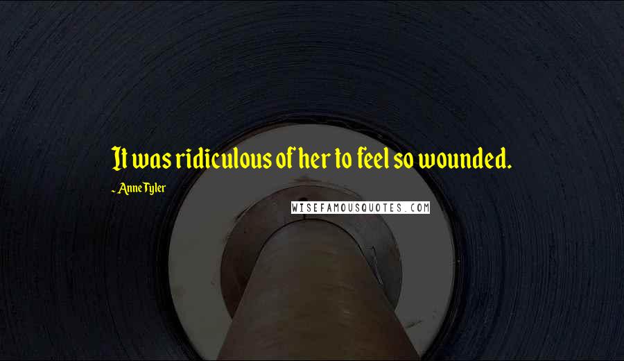 Anne Tyler Quotes: It was ridiculous of her to feel so wounded.