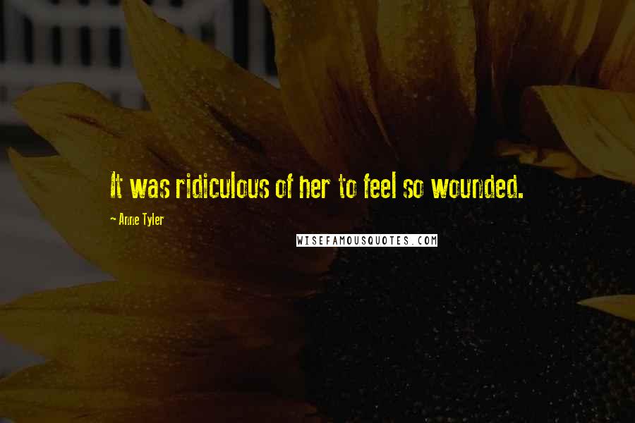Anne Tyler Quotes: It was ridiculous of her to feel so wounded.