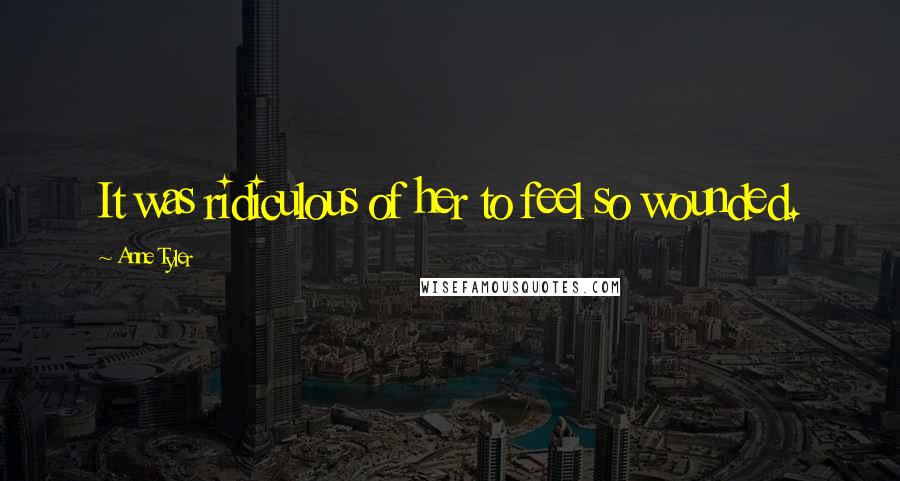 Anne Tyler Quotes: It was ridiculous of her to feel so wounded.