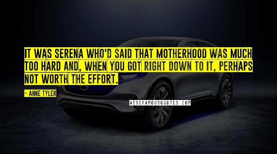 Anne Tyler Quotes: It was Serena who'd said that motherhood was much too hard and, when you got right down to it, perhaps not worth the effort.